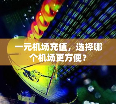 一元机场充值,选择哪个机场更方便? 一元机场充值,选择哪个机场更方便?