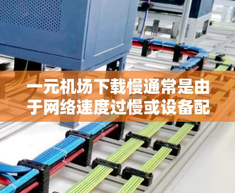 一元机场下载慢通常是由于网络速度过慢或设备配置不当引起的。以下是一些可能的原因和解决方案 一元机场下载慢通常是由于网络速度过慢或设备配置不当引起的。以下是一些可能的原因和解决方案