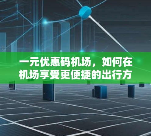 一元优惠码机场,如何在机场享受更便捷的出行方式 一元优惠码机场,如何在机场享受更便捷的出行方式