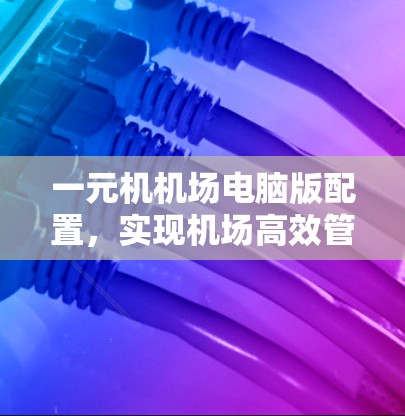 一元机机场电脑版配置,实现机场高效管理的必杀技 一元机机场电脑版配置,实现机场高效管理的必杀技