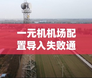 一元机机场配置导入失败通常是因为输入文件或配置文件设置存在问题。以下是逐步的解决方案