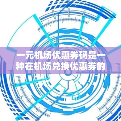 一元机场优惠券码是一种在机场兑换优惠券的特殊优惠形式,通常由机场或优惠券平台提供。以下是对一元优惠券码的详细说明 一元机场优惠券码是一种在机场兑换优惠券的特殊优惠形式,通常由机场或优惠券平台提供。以下是对一元优惠券码的详细说明