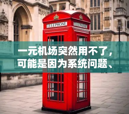 一元机场突然用不了,可能是因为系统问题、设备故障、用户操作失误或其他原因。以下是一些可能的解决方案 一元机场突然用不了,可能是因为系统问题、设备故障、用户操作失误或其他原因。以下是一些可能的解决方案
