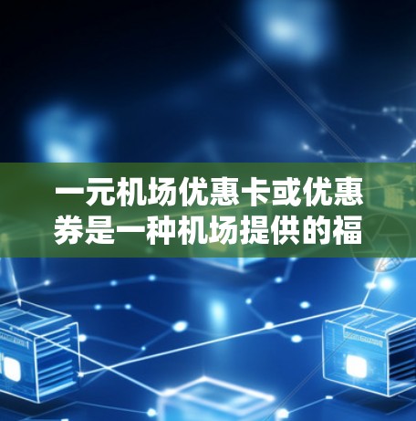 一元机场优惠卡或优惠券是一种机场提供的福利，通常用于替代费用或兑换积分。以下是关于它们的详细信息
