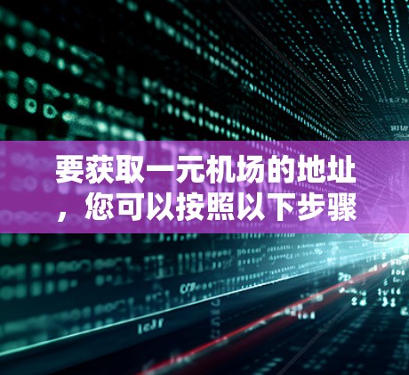 要获取一元机场的地址,您可以按照以下步骤进行 要获取一元机场的地址,您可以按照以下步骤进行
