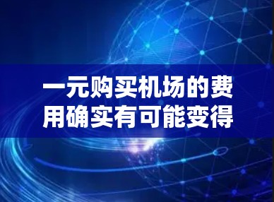 一元购买机场的费用确实有可能变得昂贵，这取决于多种因素。以下是一些主要的方面需要考虑
