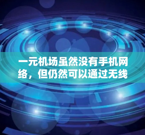 一元机场虽然没有手机网络,但仍然可以通过无线网络设备或其他类型的网络设备提供互联网服务。以下是详细的总结 一元机场虽然没有手机网络,但仍然可以通过无线网络设备或其他类型的网络设备提供互联网服务。以下是详细的总结
