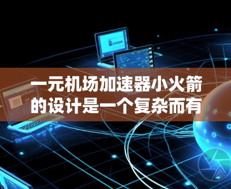 一元机场加速器小火箭的设计是一个复杂而有趣的课题,涉及多个方面和技术。以下是对这一问题的系统性分析和解决方案 一元机场加速器小火箭的设计是一个复杂而有趣的课题,涉及多个方面和技术。以下是对这一问题的系统性分析和解决方案