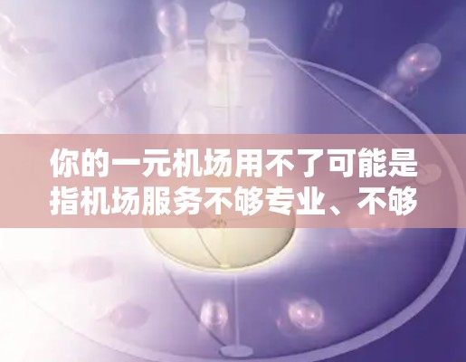 你的一元机场用不了可能是指机场服务不够专业、不够及时,导致你无法顺利到达目的地。以下是一些建议,帮助你解决这个问题 你的一元机场用不了可能是指机场服务不够专业、不够及时,导致你无法顺利到达目的地。以下是一些建议,帮助你解决这个问题