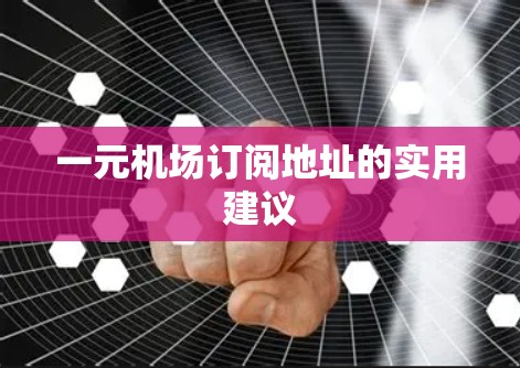 一元机场订阅地址的实用建议 一元机场订阅地址的实用建议