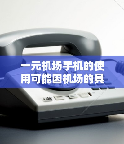 一元机场手机的使用可能因机场的具体位置、设备状况以及是否提供免费服务而有所不同。以下是一些关键点,帮助您更好地理解一元机场手机的使用情况 一元机场手机的使用可能因机场的具体位置、设备状况以及是否提供免费服务而有所不同。以下是一些关键点,帮助您更好地理解一元机场手机的使用情况