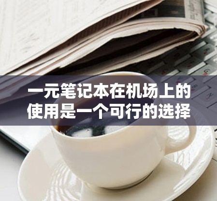 一元笔记本在机场上的使用是一个可行的选择，但需考虑具体场景和设备情况。以下是详细的分步说明