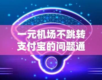 一元机场不跳转支付宝的问题通常与支付宝的跳转机制有关。以下是逐步解决方案 一元机场不跳转支付宝的问题通常与支付宝的跳转机制有关。以下是逐步解决方案