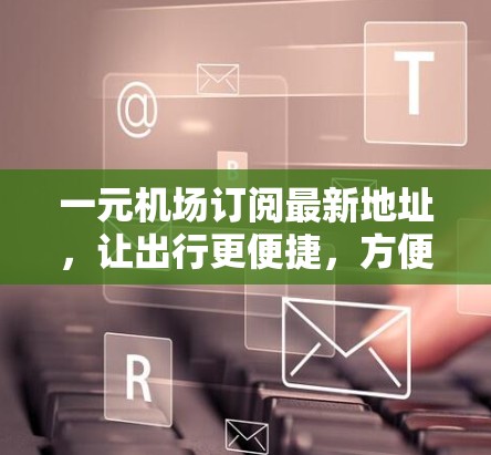 一元机场订阅最新地址,让出行更便捷,方便您的出行更顺畅! 一元机场订阅最新地址,让出行更便捷,方便您的出行更顺畅!