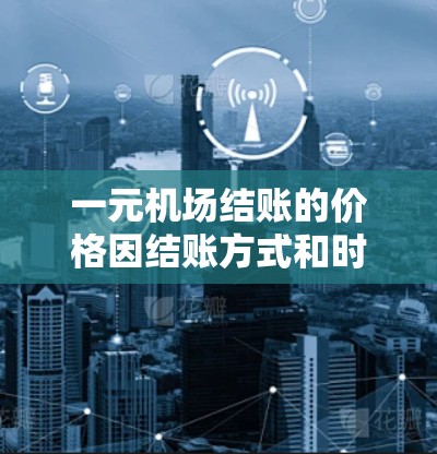 一元机场结账的价格因结账方式和时间而异，但通常机场结账的费用在以下范围
