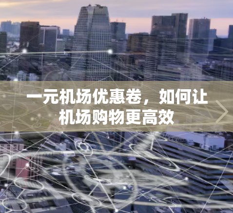 一元机场优惠卷,如何让机场购物更高效 一元机场优惠卷,如何让机场购物更高效