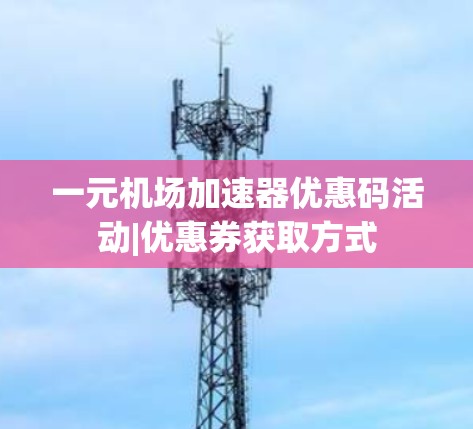 一元机场加速器优惠码活动|优惠券获取方式 一元机场加速器优惠码活动|优惠券获取方式