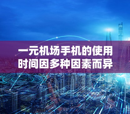 一元机场手机的使用时间因多种因素而异，以下是一些关键因素及其可能的影响