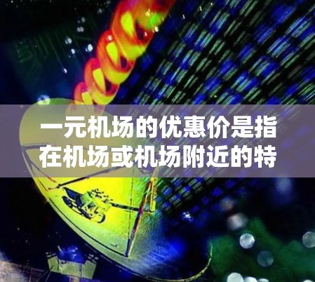 一元机场的优惠价是指在机场或机场附近的特定交通服务中，车程价格非常低，甚至接近免费。这些优惠通常适用于特定行程、区域或场合。以下是关于一元机场优惠价的详细说明