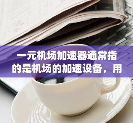一元机场加速器通常指的是机场的加速设备，用于提升乘客的行程速度。这类设备主要是用于机场的出口或入口区域，通过增加 runway的宽度、提升速度或优化路径，来帮助乘客更快到达目的地