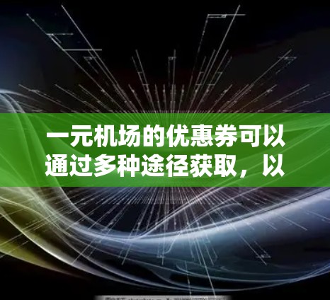 一元机场的优惠券可以通过多种途径获取,以下是一些具体的途径和步骤 一元机场的优惠券可以通过多种途径获取,以下是一些具体的途径和步骤