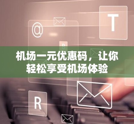机场一元优惠码,让你轻松享受机场体验 机场一元优惠码,让你轻松享受机场体验