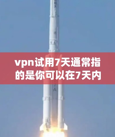 vpn试用7天通常指的是你可以在7天内测试某个产品或服务，通常是针对某个产品或应用的试用期。如果你是想测试某个产品或服务的，7天的测试时间可能指的是测试的持续时间或使用的天数