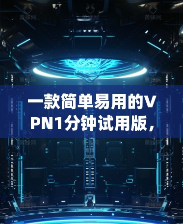 一款简单易用的VPN1分钟试用版，让你轻松连接 anywhere