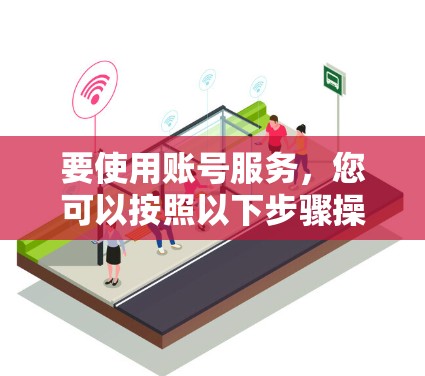 要使用账号服务,您可以按照以下步骤操作 要使用账号服务,您可以按照以下步骤操作