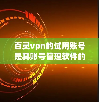 百灵vpn的试用账号是其账号管理软件的一部分，允许用户在购买后尝试使用特定的账号。以下是对百灵vpn试用账号的系统总结