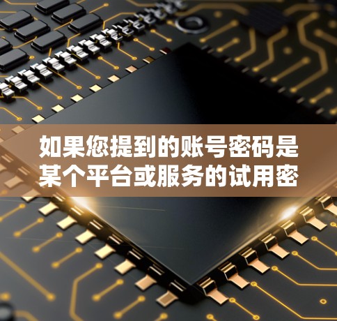 如果您提到的账号密码是某个平台或服务的试用密码，请务必先确认该账号是否已通过，以避免不必要的麻烦。如果您发现账号有问题，可以联系该平台的授权中心或客服团队，提供相关资料以便进一步处理