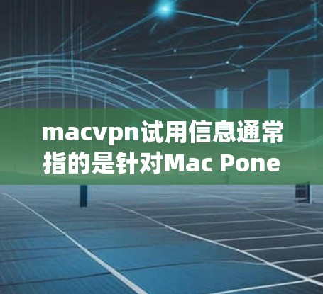 macvpn试用信息通常指的是针对Mac Pone（Mac Pro连接器）的官方试用版本。以下是关于Mac Pone的一些关键信息