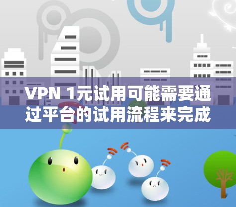 VPN 1元试用可能需要通过平台的试用流程来完成。以下是一些建议，帮助您顺利过渡到正式使用