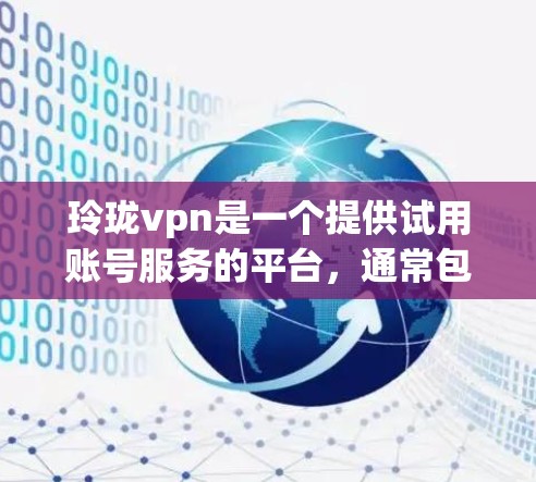 玲珑vpn是一个提供试用账号服务的平台，通常包括以下内容