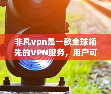 非凡vpn是一款全球领先的VPN服务，用户可以在安全的网络环境中访问全球内容。如果您想试用3天，您可以按照以下步骤操作