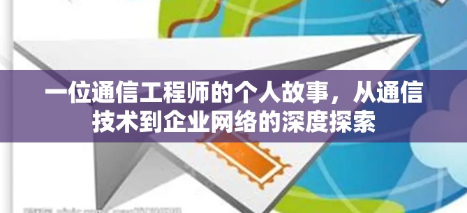 一位通信工程师的个人故事,从通信技术到企业网络的深度探索 一位通信工程师的个人故事,从通信技术到企业网络的深度探索