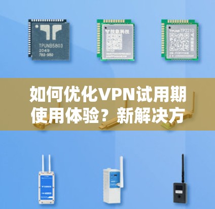 如何优化VPN试用期使用体验?新解决方案让你轻松掌握 如何优化VPN试用期使用体验?新解决方案让你轻松掌握