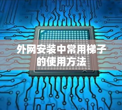 外网安装中常用梯子的使用方法 外网安装中常用梯子的使用方法