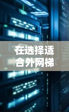 在选择适合外网梯子时，应综合考虑以下几个关键因素，以确保产品符合你的需求并提供良好的使用体验