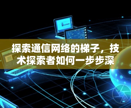 探索通信网络的梯子，技术探索者如何一步步深入