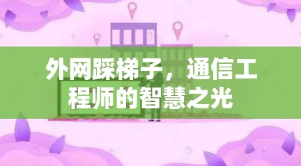 外网踩梯子,通信工程师的智慧之光 外网踩梯子,通信工程师的智慧之光