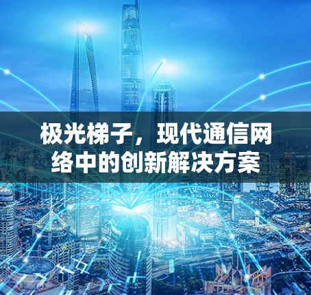 极光梯子,现代通信网络中的创新解决方案 极光梯子,现代通信网络中的创新解决方案