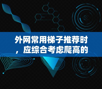 外网常用梯子推荐时,应综合考虑爬高的效率、使用便利性、防滑性、稳定性、材料选择、高度与宽度、安全因素、天气稳定性、维护方便性等多个因素。以下是推荐的要点 外网常用梯子推荐时,应综合考虑爬高的效率、使用便利性、防滑性、稳定性、材料选择、高度与宽度、安全因素、天气稳定性、维护方便性等多个因素。以下是推荐的要点