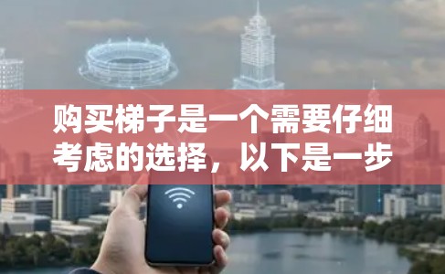 购买梯子是一个需要仔细考虑的选择，以下是一步步的建议