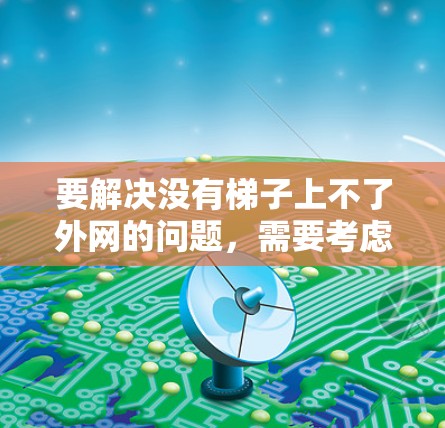 要解决没有梯子上不了外网的问题,需要考虑以下几个方面 要解决没有梯子上不了外网的问题,需要考虑以下几个方面
