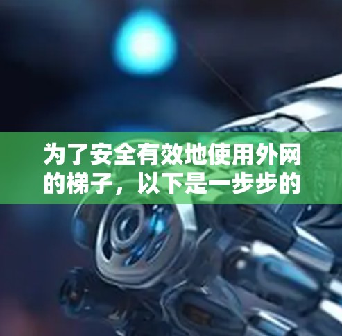 为了安全有效地使用外网的梯子,以下是一步步的操作指南 为了安全有效地使用外网的梯子,以下是一步步的操作指南