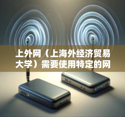 上外网(上海外经济贸易大学)需要使用特定的网络管理工具来配置和管理网络设备。以下是一些常见的设备及其配置梯子 上外网(上海外经济贸易大学)需要使用特定的网络管理工具来配置和管理网络设备。以下是一些常见的设备及其配置梯子