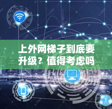 上外网梯子到底要升级?值得考虑吗? 上外网梯子到底要升级?值得考虑吗?