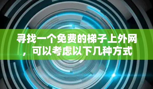 寻找一个免费的梯子上外网，可以考虑以下几种方式