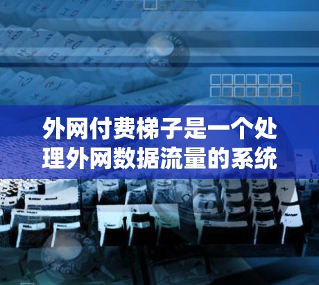 外网付费梯子是一个处理外网数据流量的系统,旨在帮助用户管理和控制外网流量。以下是设计一个外网付费梯子系统的详细步骤和内容 外网付费梯子是一个处理外网数据流量的系统,旨在帮助用户管理和控制外网流量。以下是设计一个外网付费梯子系统的详细步骤和内容